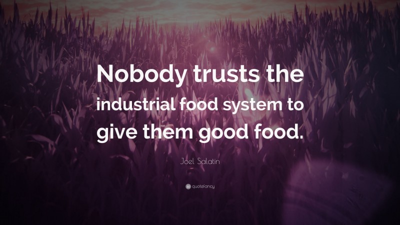Joel Salatin Quote: “Nobody trusts the industrial food system to give them good food.”