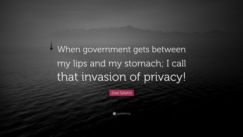 Joel Salatin Quote: “When government gets between my lips and my stomach; I call that invasion of privacy!”