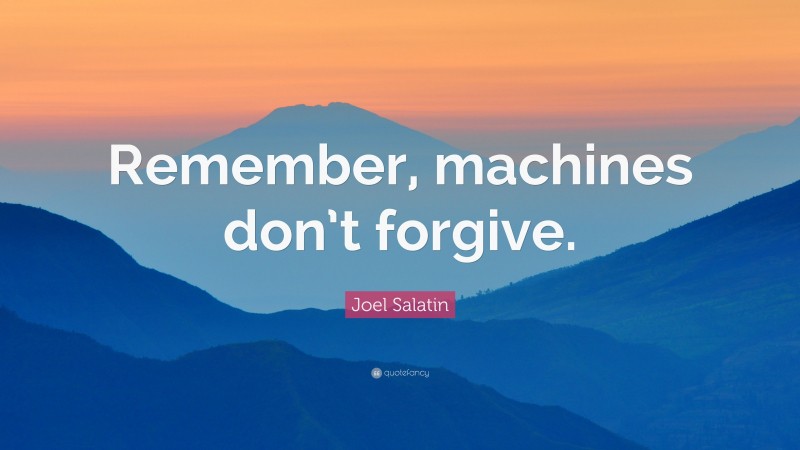Joel Salatin Quote: “Remember, machines don’t forgive.”