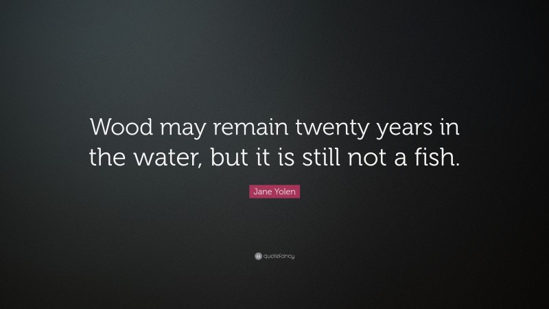 Jane Yolen Quote: “Wood may remain twenty years in the water, but it is still not a fish.”