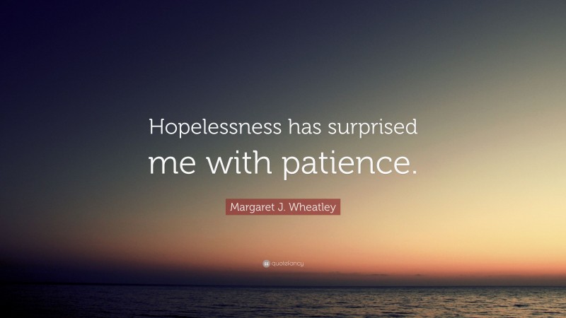 Margaret J. Wheatley Quote: “Hopelessness has surprised me with patience.”