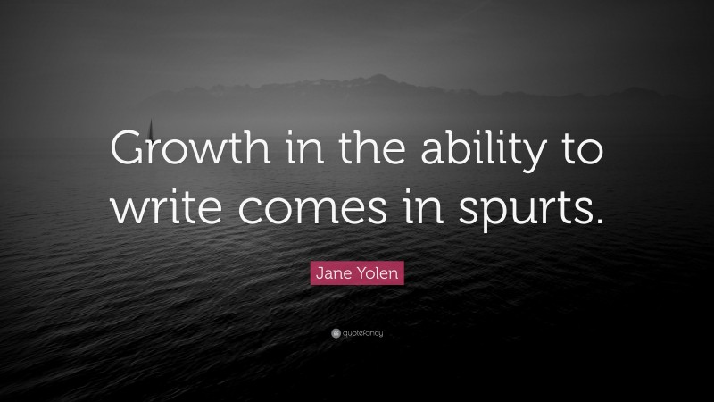 Jane Yolen Quote: “Growth in the ability to write comes in spurts.”