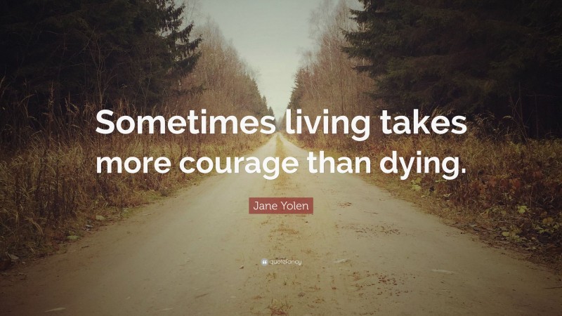 Jane Yolen Quote: “Sometimes living takes more courage than dying.”