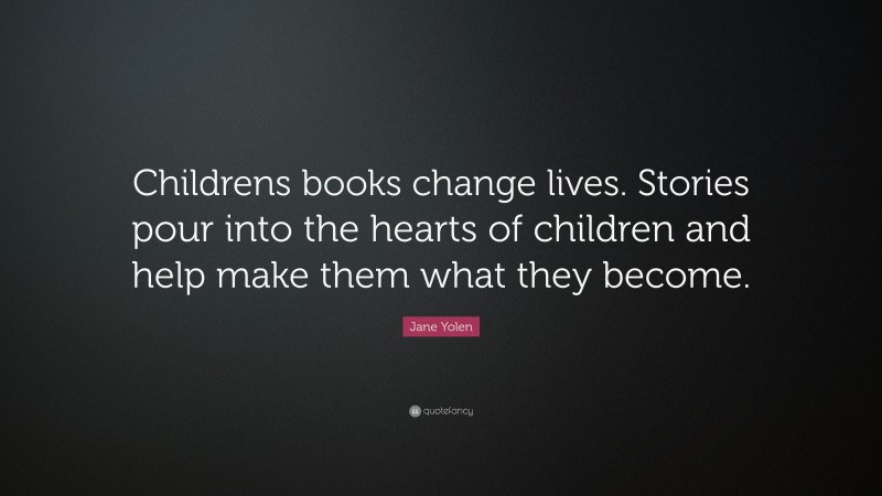 Jane Yolen Quote: “Childrens books change lives. Stories pour into the hearts of children and help make them what they become.”