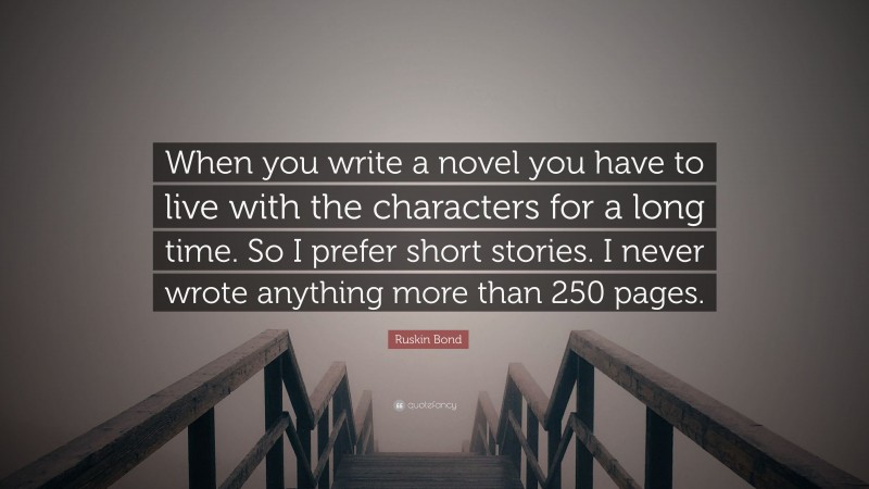 Ruskin Bond Quote: “When you write a novel you have to live with the characters for a long time. So I prefer short stories. I never wrote anything more than 250 pages.”