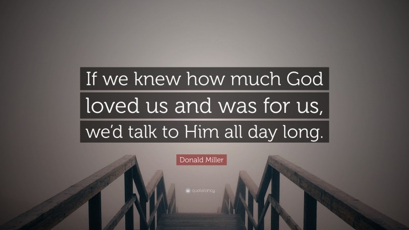 Donald Miller Quote: “If we knew how much God loved us and was for us, we’d talk to Him all day long.”