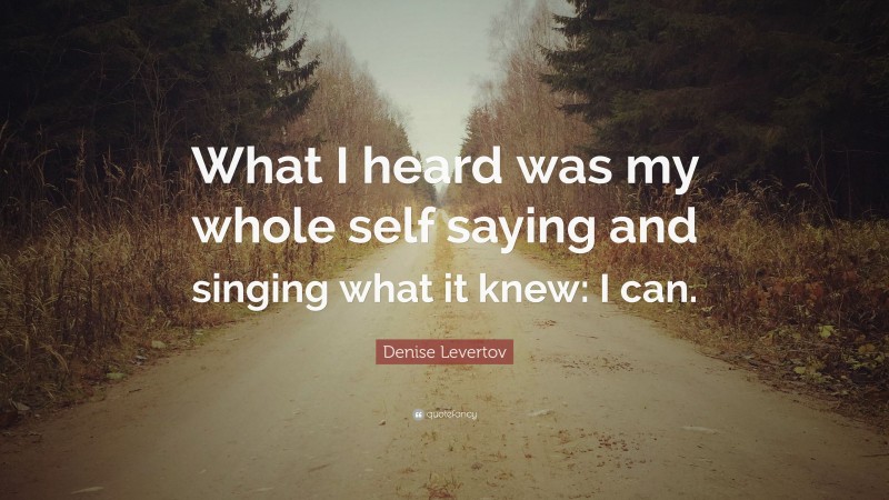 Denise Levertov Quote: “What I heard was my whole self saying and singing what it knew: I can.”