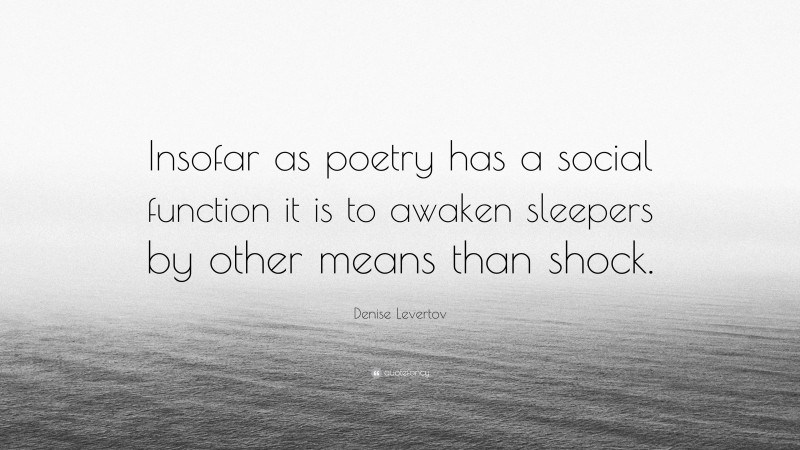 Denise Levertov Quote: “Insofar as poetry has a social function it is to awaken sleepers by other means than shock.”