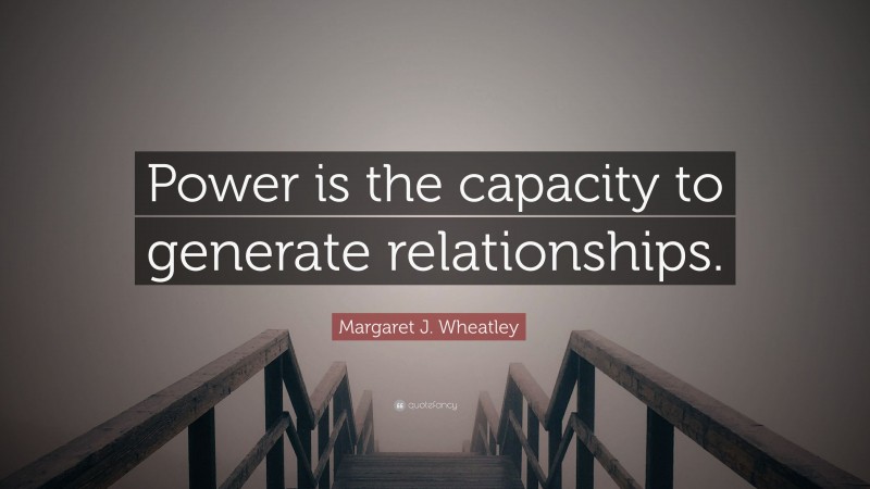 Margaret J. Wheatley Quote: “Power is the capacity to generate relationships.”