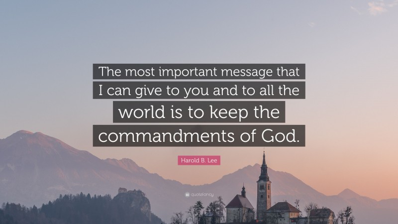 Harold B. Lee Quote: “The most important message that I can give to you and to all the world is to keep the commandments of God.”