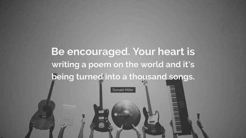 Donald Miller Quote: “Be encouraged. Your heart is writing a poem on the world and it’s being turned into a thousand songs.”