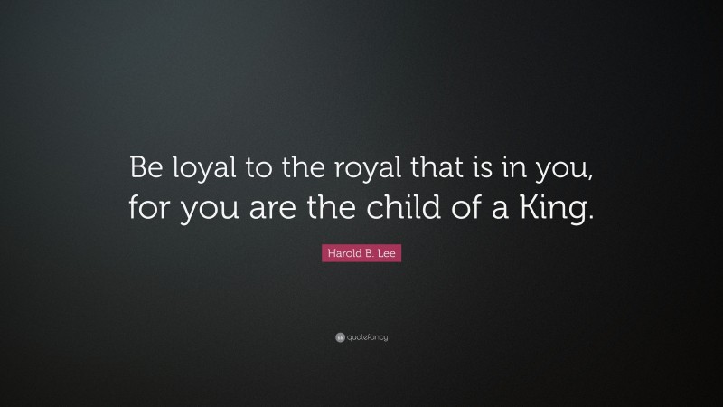 Harold B. Lee Quote: “Be loyal to the royal that is in you, for you are the child of a King.”