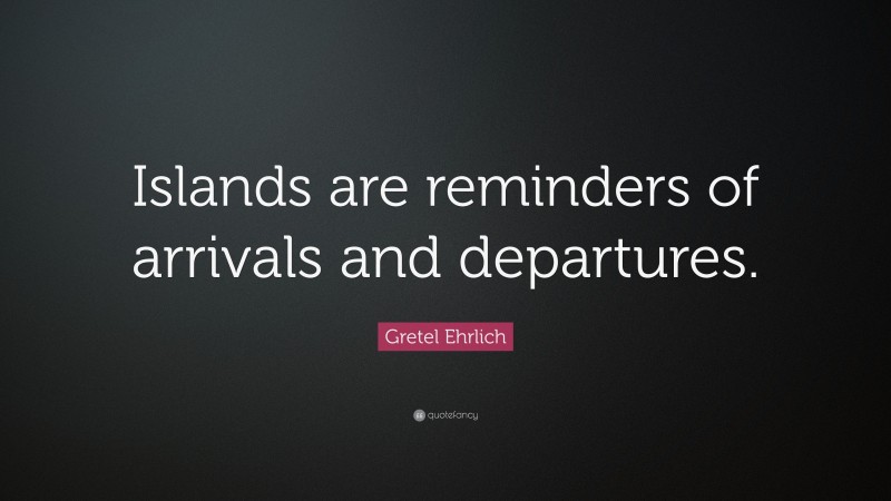 Gretel Ehrlich Quote: “Islands are reminders of arrivals and departures.”