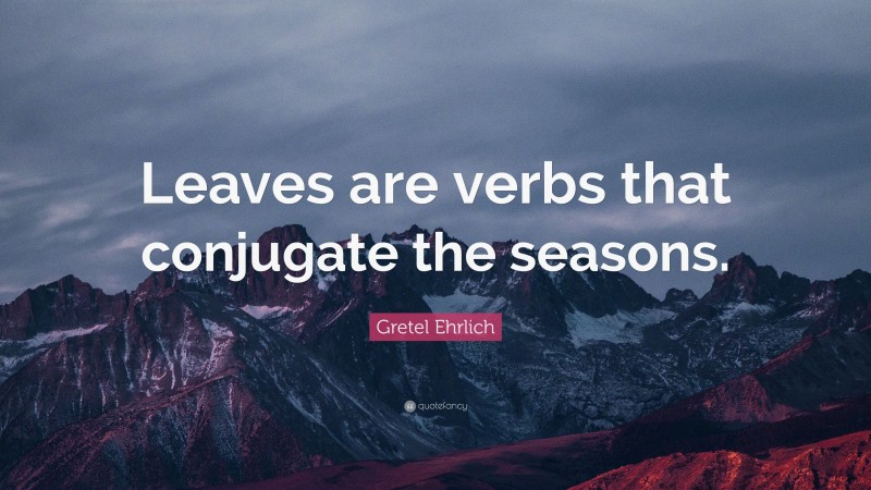 Gretel Ehrlich Quote: “Leaves are verbs that conjugate the seasons.”