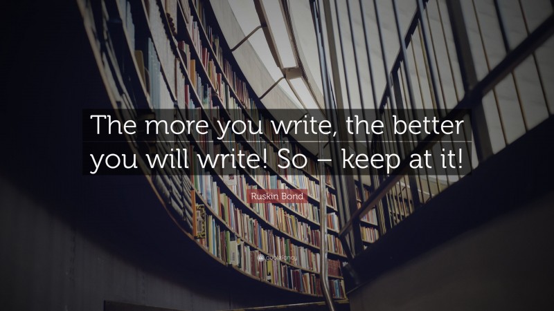 Ruskin Bond Quote: “The more you write, the better you will write! So – keep at it!”