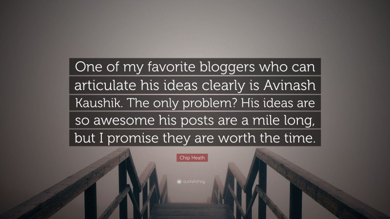 Chip Heath Quote: “One of my favorite bloggers who can articulate his ideas clearly is Avinash Kaushik. The only problem? His ideas are so awesome his posts are a mile long, but I promise they are worth the time.”