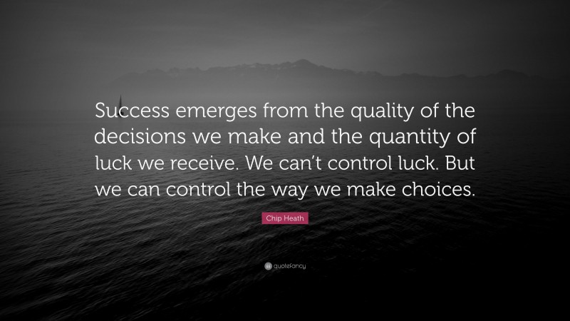 Chip Heath Quote: “Success emerges from the quality of the decisions we make and the quantity of luck we receive. We can’t control luck. But we can control the way we make choices.”