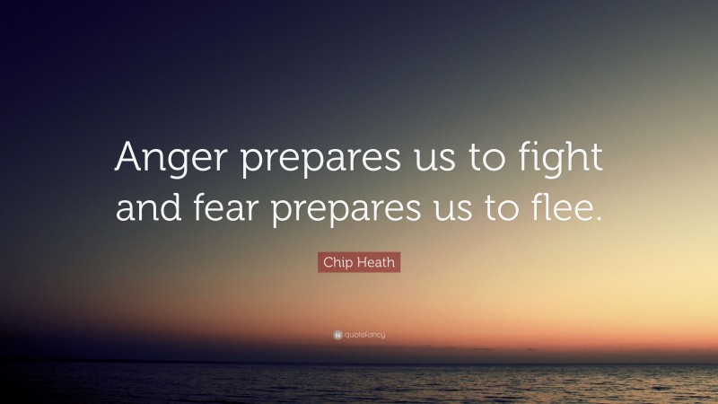 Chip Heath Quote: “Anger prepares us to fight and fear prepares us to flee.”