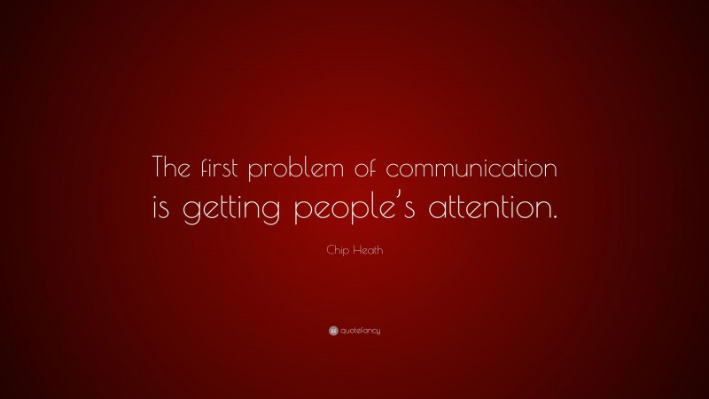 Chip Heath Quote: “The first problem of communication is getting people’s attention.”