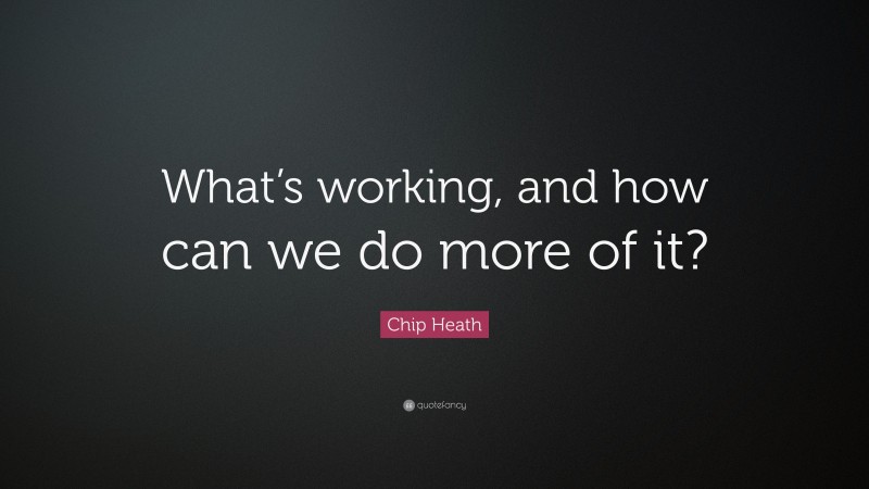Chip Heath Quote: “What’s working, and how can we do more of it?”