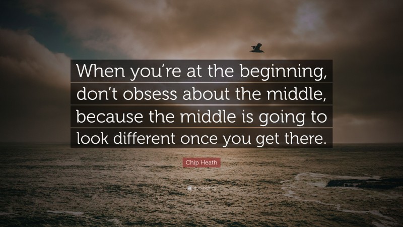 Chip Heath Quote: “When you’re at the beginning, don’t obsess about the middle, because the middle is going to look different once you get there.”