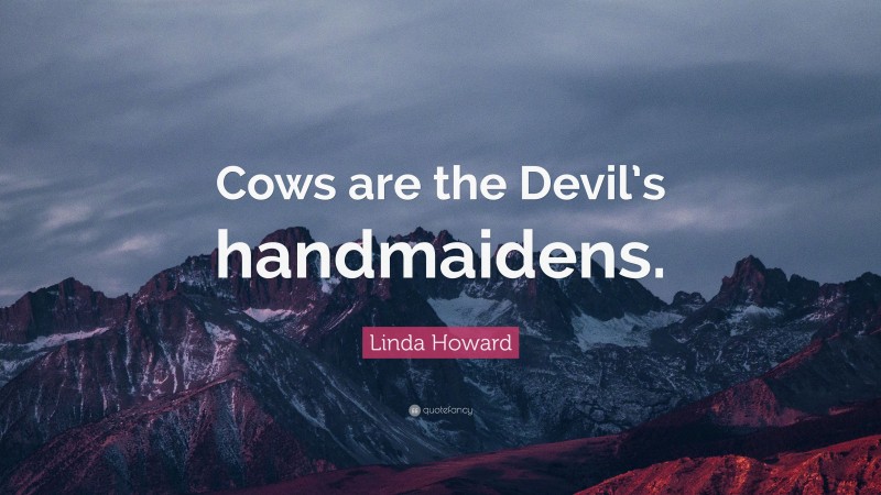 Linda Howard Quote: “Cows are the Devil’s handmaidens.”