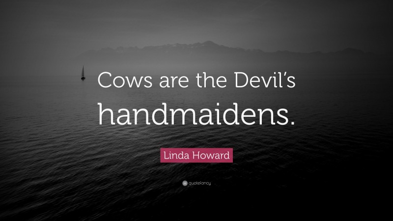 Linda Howard Quote: “Cows are the Devil’s handmaidens.”