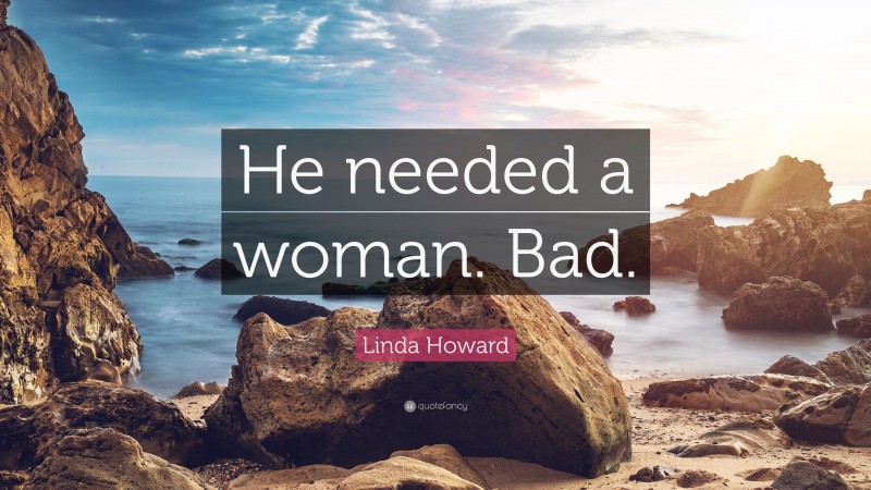 Linda Howard Quote: “He needed a woman. Bad.”
