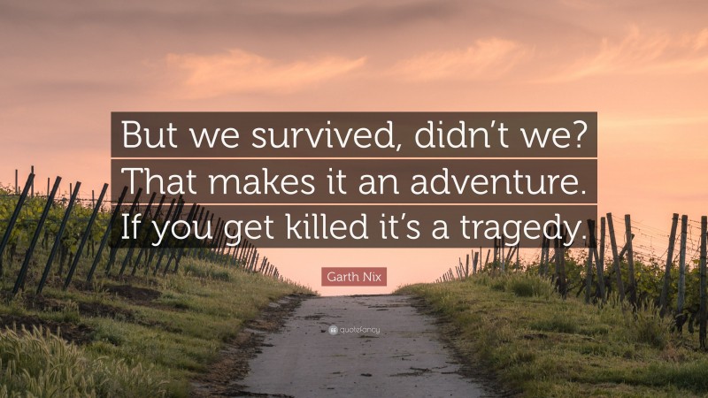 Garth Nix Quote: “But we survived, didn’t we? That makes it an adventure. If you get killed it’s a tragedy.”