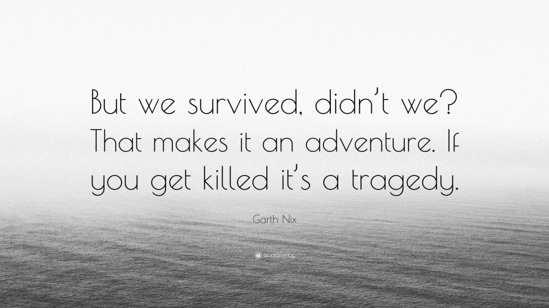 Garth Nix Quote: “But we survived, didn’t we? That makes it an adventure. If you get killed it’s a tragedy.”