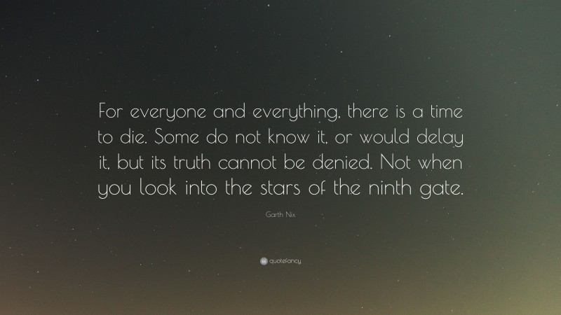 Garth Nix Quote: “For everyone and everything, there is a time to die. Some do not know it, or would delay it, but its truth cannot be denied. Not when you look into the stars of the ninth gate.”
