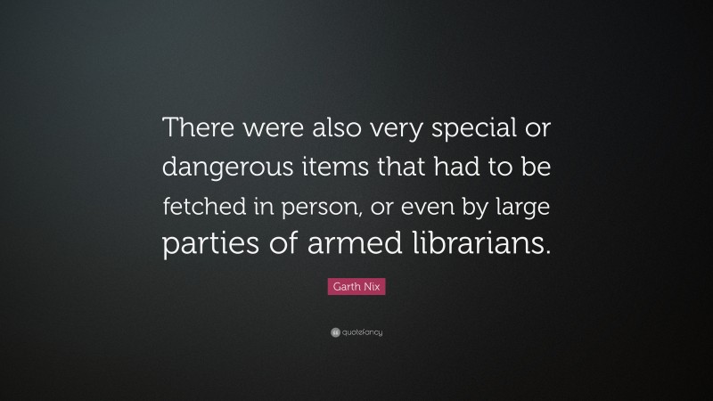 Garth Nix Quote: “There were also very special or dangerous items that had to be fetched in person, or even by large parties of armed librarians.”