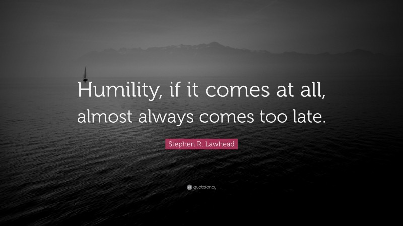 Stephen R. Lawhead Quote: “Humility, if it comes at all, almost always comes too late.”