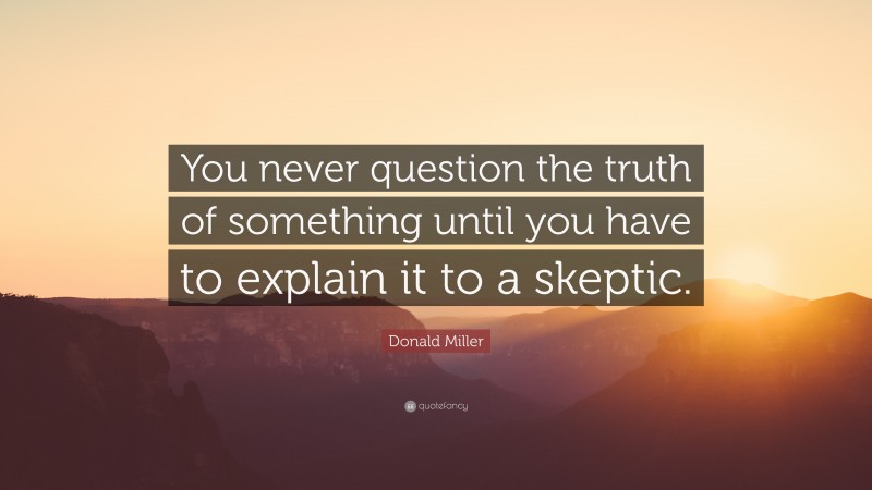 Donald Miller Quote: “You never question the truth of something until you have to explain it to a skeptic.”