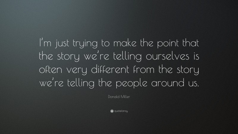 Donald Miller Quote: “I’m just trying to make the point that the story we’re telling ourselves is often very different from the story we’re telling the people around us.”