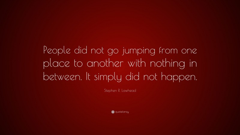 Stephen R. Lawhead Quote: “People did not go jumping from one place to another with nothing in between. It simply did not happen.”