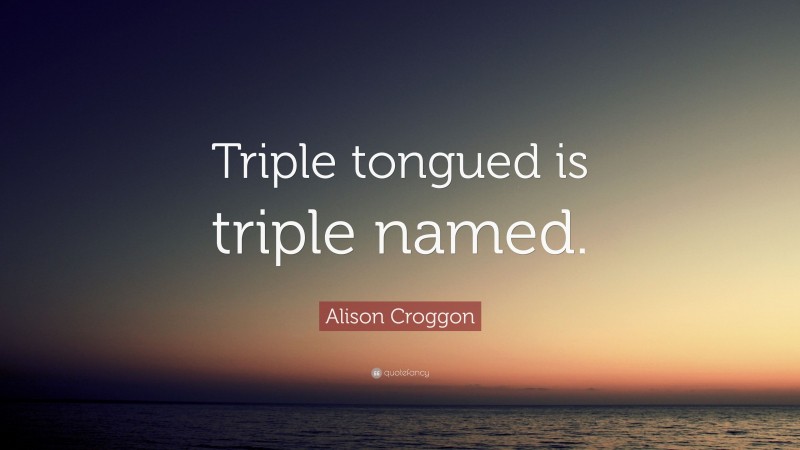 Alison Croggon Quote: “Triple tongued is triple named.”
