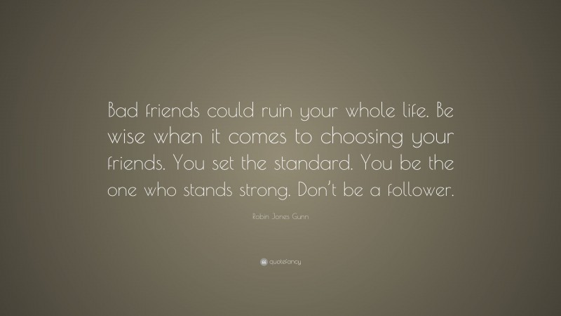 Robin Jones Gunn Quote: “Bad friends could ruin your whole life. Be wise when it comes to choosing your friends. You set the standard. You be the one who stands strong. Don’t be a follower.”