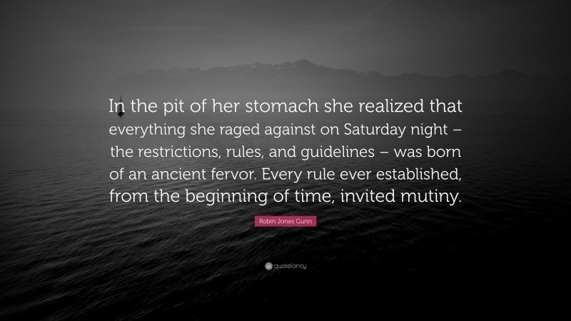 Robin Jones Gunn Quote: “In the pit of her stomach she realized that everything she raged against on Saturday night – the restrictions, rules, and guidelines – was born of an ancient fervor. Every rule ever established, from the beginning of time, invited mutiny.”