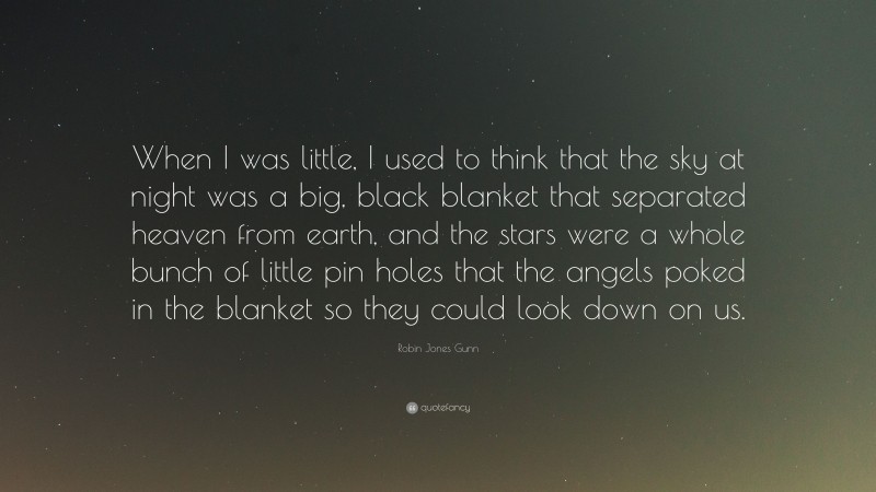 Robin Jones Gunn Quote: “When I was little, I used to think that the sky at night was a big, black blanket that separated heaven from earth, and the stars were a whole bunch of little pin holes that the angels poked in the blanket so they could look down on us.”