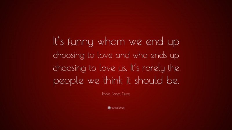 Robin Jones Gunn Quote: “It’s funny whom we end up choosing to love and who ends up choosing to love us. It’s rarely the people we think it should be.”