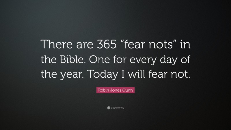 Robin Jones Gunn Quote: “There are 365 “fear nots” in the Bible. One for every day of the year. Today I will fear not.”