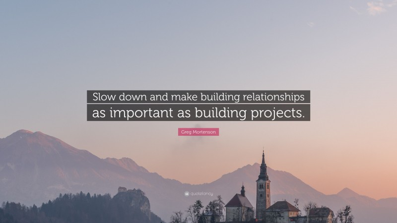 Greg Mortenson Quote: “Slow down and make building relationships as important as building projects.”