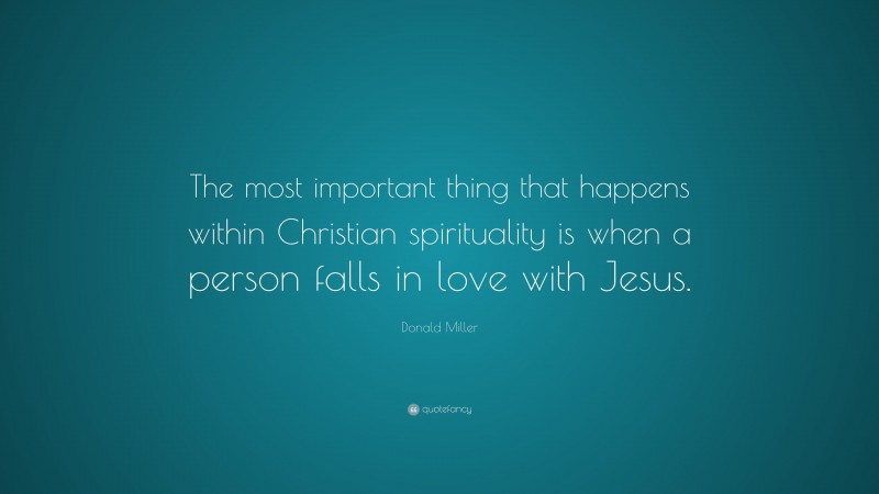 Donald Miller Quote: “The most important thing that happens within Christian spirituality is when a person falls in love with Jesus.”