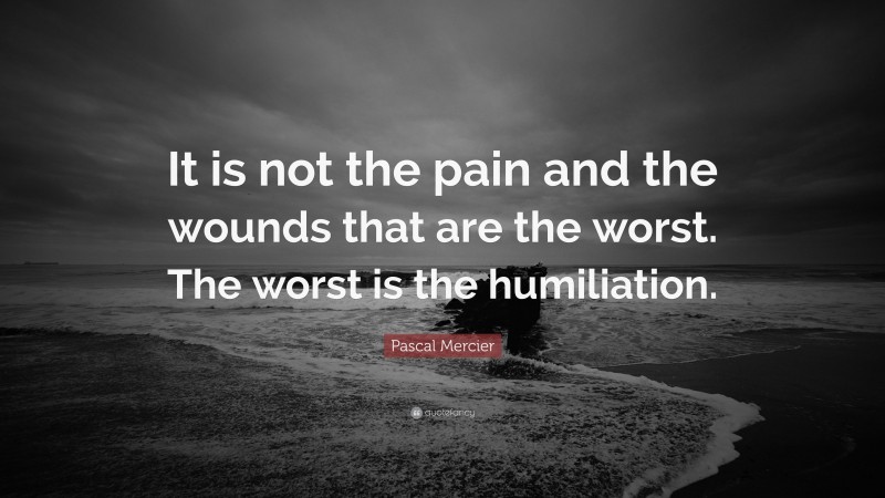 Pascal Mercier Quote: “It is not the pain and the wounds that are the worst. The worst is the humiliation.”