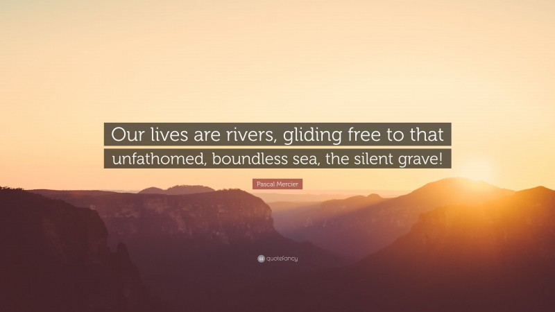 Pascal Mercier Quote: “Our lives are rivers, gliding free to that unfathomed, boundless sea, the silent grave!”