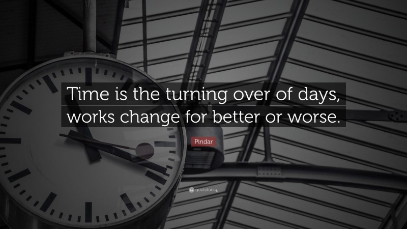 Pindar Quote: “Time is the turning over of days, works change for better or worse.”