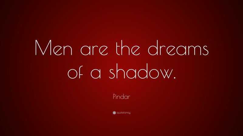 Pindar Quote: “Men are the dreams of a shadow.”