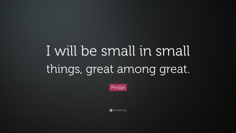 Pindar Quote: “I will be small in small things, great among great.”