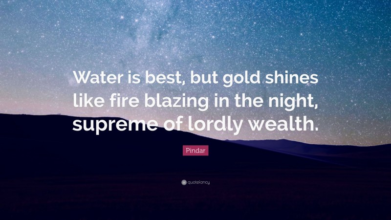 Pindar Quote: “Water is best, but gold shines like fire blazing in the night, supreme of lordly wealth.”